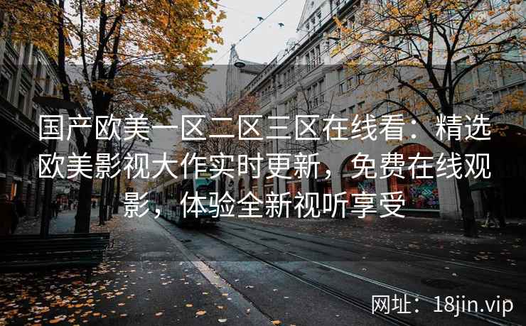 国产欧美一区二区三区在线看：精选欧美影视大作实时更新，免费在线观影，体验全新视听享受