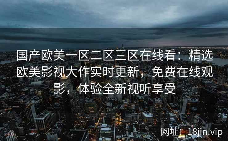国产欧美一区二区三区在线看：精选欧美影视大作实时更新，免费在线观影，体验全新视听享受