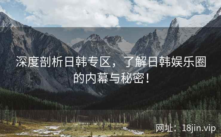 深度剖析日韩专区，了解日韩娱乐圈的内幕与秘密！