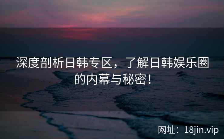 深度剖析日韩专区，了解日韩娱乐圈的内幕与秘密！