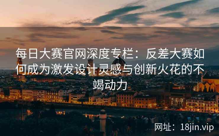 每日大赛官网深度专栏：反差大赛如何成为激发设计灵感与创新火花的不竭动力