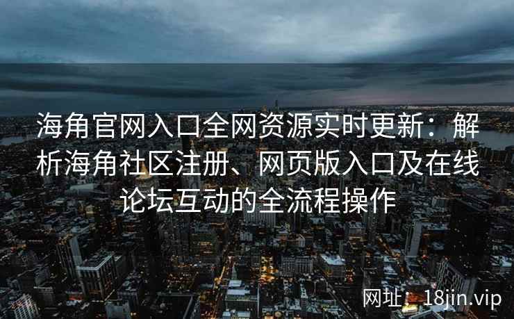海角官网入口全网资源实时更新：解析海角社区注册、网页版入口及在线论坛互动的全流程操作