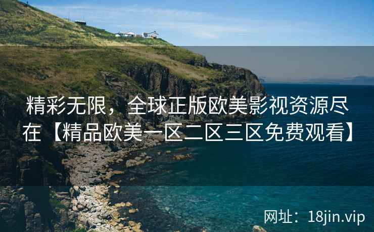 精彩无限，全球正版欧美影视资源尽在【精品欧美一区二区三区免费观看】