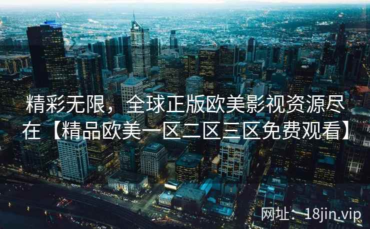 精彩无限，全球正版欧美影视资源尽在【精品欧美一区二区三区免费观看】