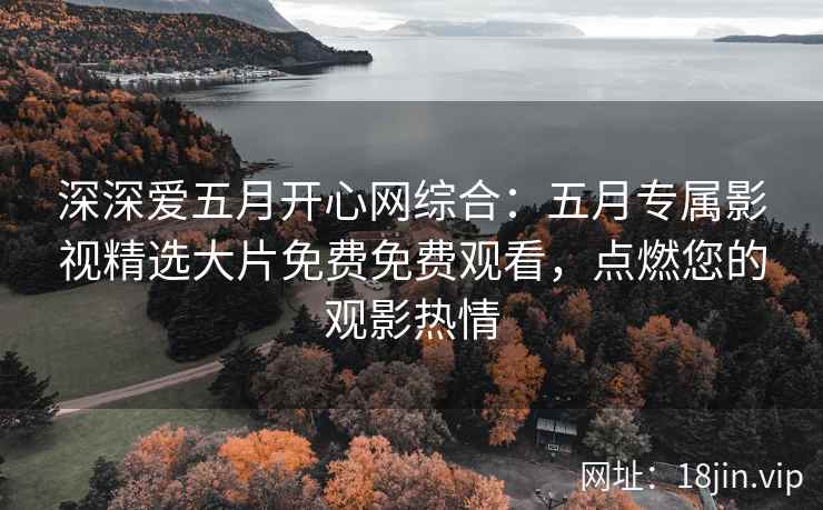 深深爱五月开心网综合：五月专属影视精选大片免费免费观看，点燃您的观影热情