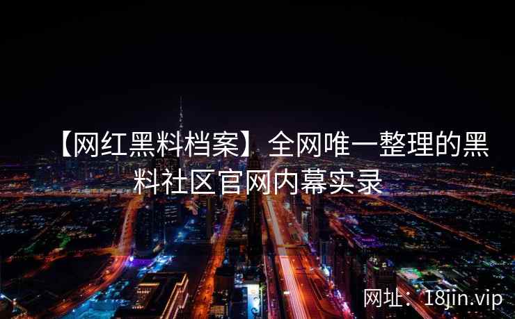 【网红黑料档案】全网唯一整理的黑料社区官网内幕实录