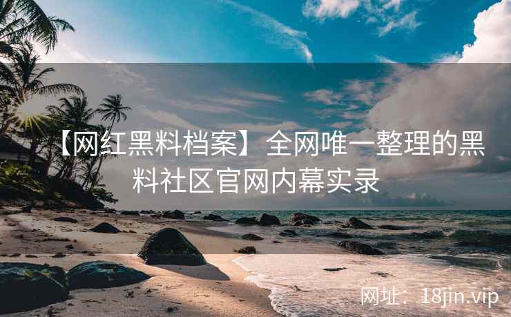 【网红黑料档案】全网唯一整理的黑料社区官网内幕实录