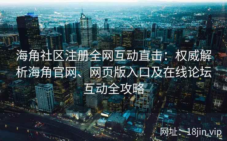 海角社区注册全网互动直击：权威解析海角官网、网页版入口及在线论坛互动全攻略