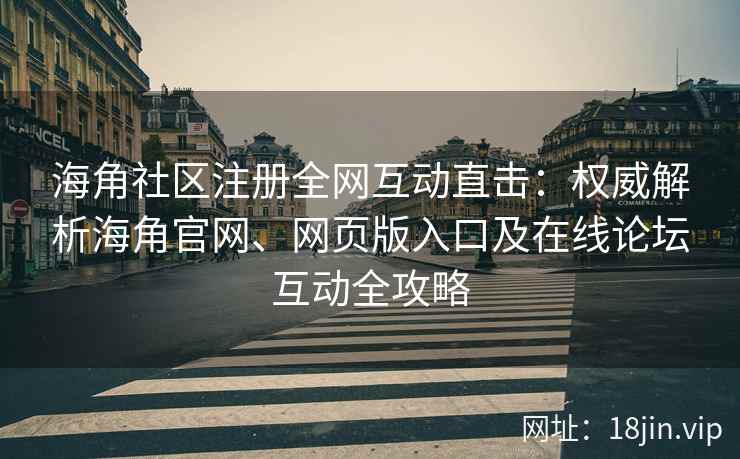 海角社区注册全网互动直击：权威解析海角官网、网页版入口及在线论坛互动全攻略