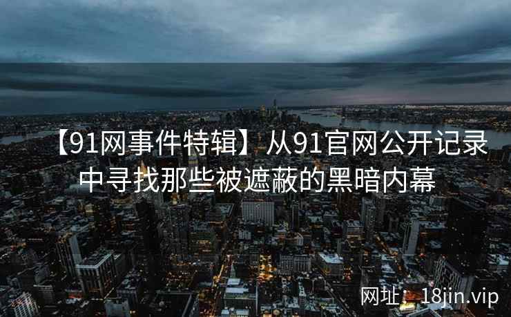 【91网事件特辑】从91官网公开记录中寻找那些被遮蔽的黑暗内幕