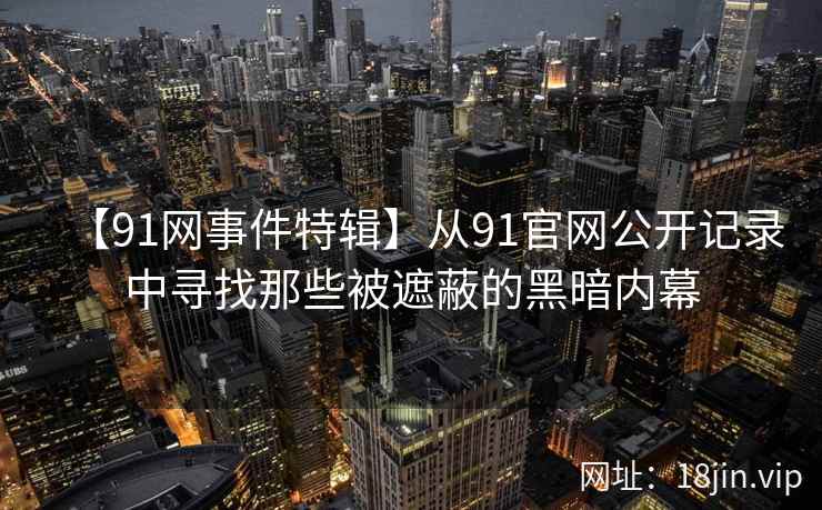 【91网事件特辑】从91官网公开记录中寻找那些被遮蔽的黑暗内幕