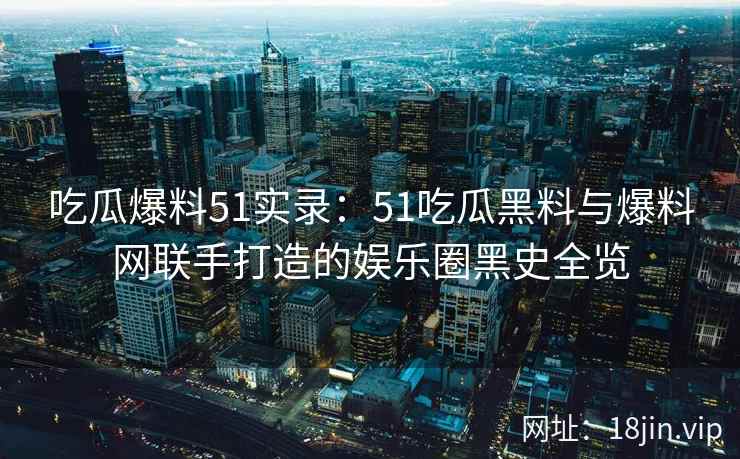 吃瓜爆料51实录：51吃瓜黑料与爆料网联手打造的娱乐圈黑史全览
