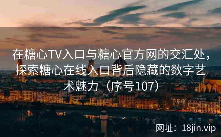 在糖心TV入口与糖心官方网的交汇处，探索糖心在线入口背后隐藏的数字艺术魅力（序号107）