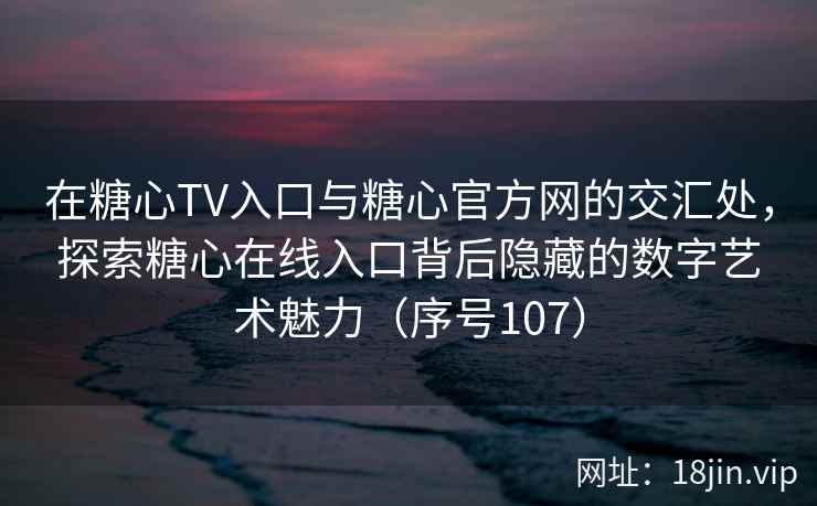 在糖心TV入口与糖心官方网的交汇处，探索糖心在线入口背后隐藏的数字艺术魅力（序号107）