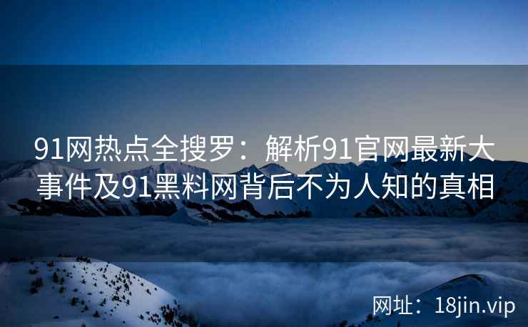 91网热点全搜罗：解析91官网最新大事件及91黑料网背后不为人知的真相