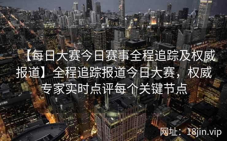 【每日大赛今日赛事全程追踪及权威报道】全程追踪报道今日大赛，权威专家实时点评每个关键节点