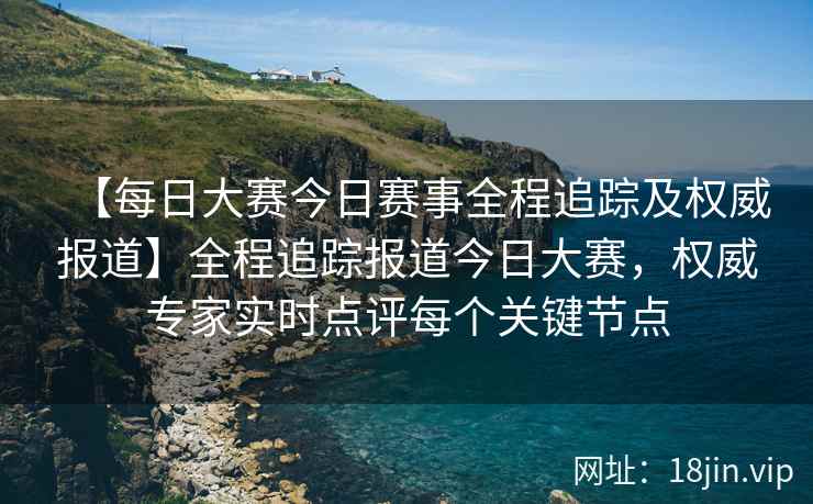 【每日大赛今日赛事全程追踪及权威报道】全程追踪报道今日大赛，权威专家实时点评每个关键节点