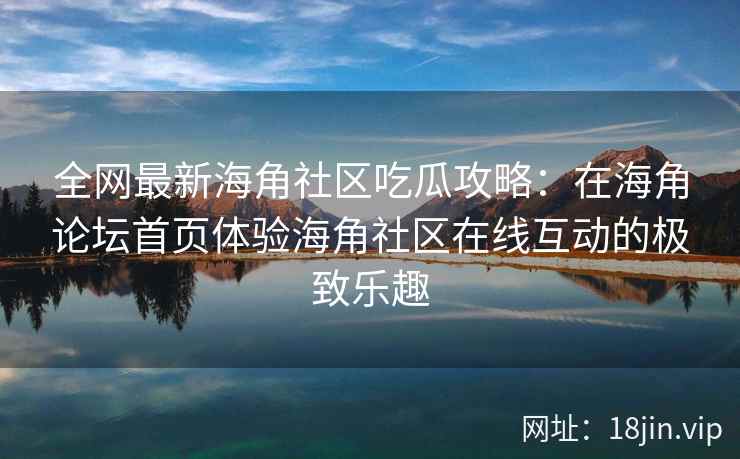 全网最新海角社区吃瓜攻略：在海角论坛首页体验海角社区在线互动的极致乐趣