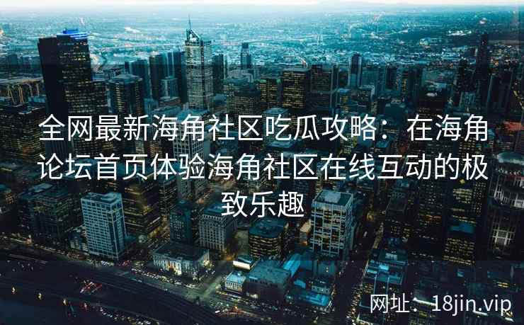 全网最新海角社区吃瓜攻略：在海角论坛首页体验海角社区在线互动的极致乐趣