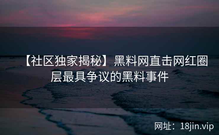 【社区独家揭秘】黑料网直击网红圈层最具争议的黑料事件