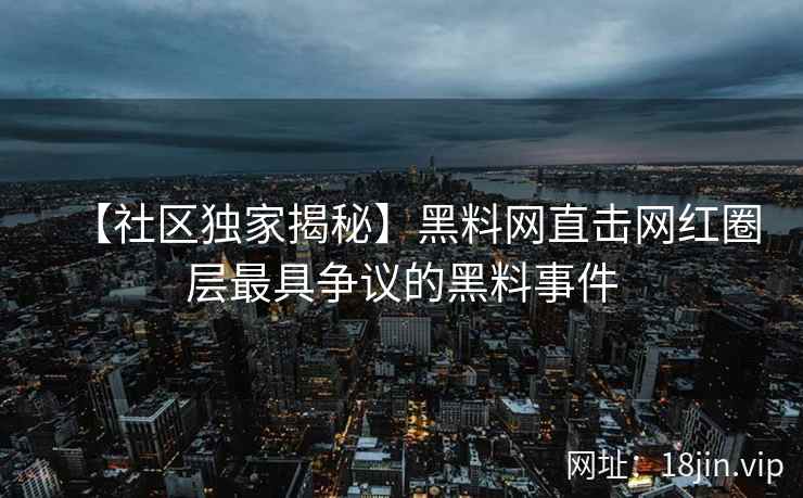 【社区独家揭秘】黑料网直击网红圈层最具争议的黑料事件