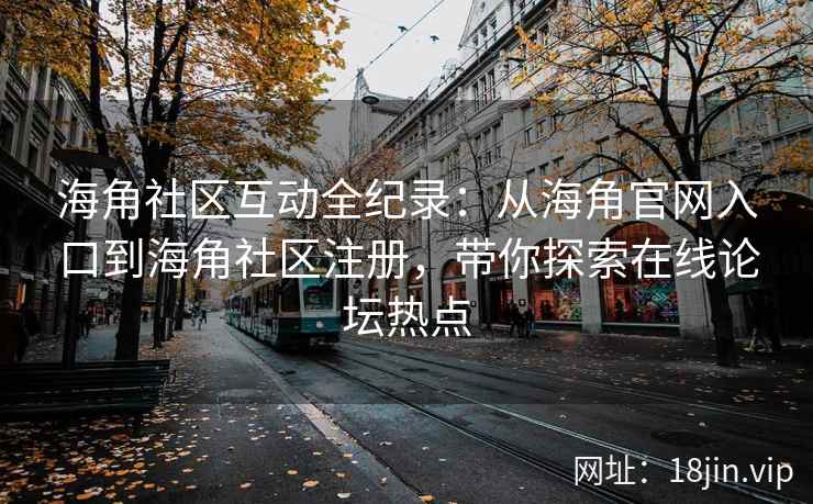 海角社区互动全纪录：从海角官网入口到海角社区注册，带你探索在线论坛热点