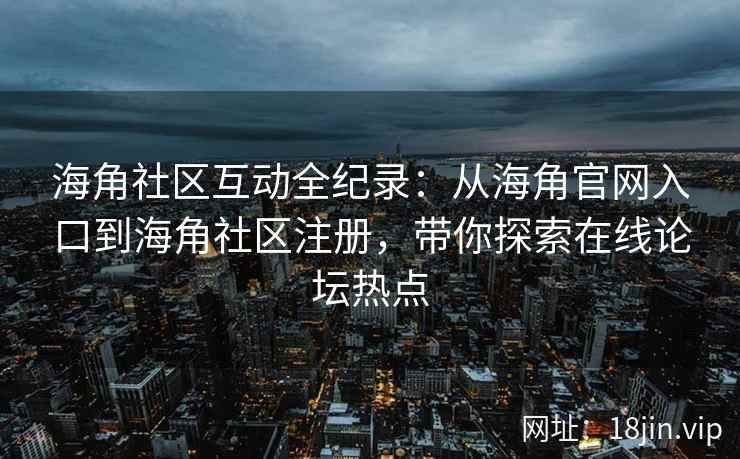海角社区互动全纪录：从海角官网入口到海角社区注册，带你探索在线论坛热点