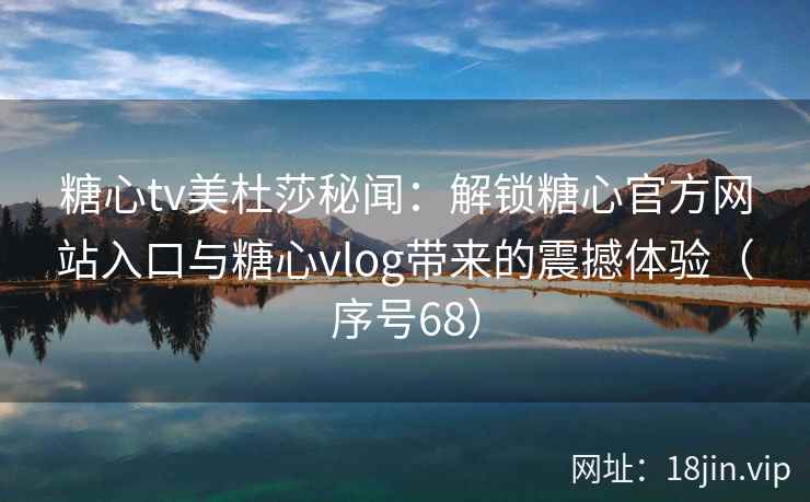 糖心tv美杜莎秘闻：解锁糖心官方网站入口与糖心vlog带来的震撼体验（序号68）