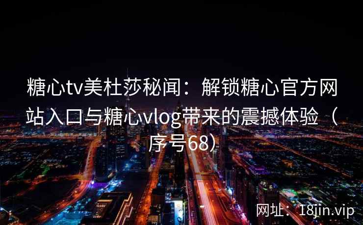 糖心tv美杜莎秘闻：解锁糖心官方网站入口与糖心vlog带来的震撼体验（序号68）