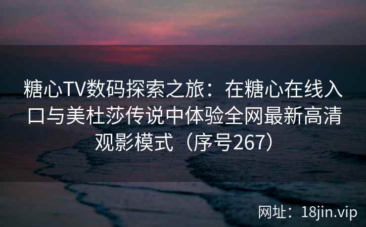 糖心TV数码探索之旅：在糖心在线入口与美杜莎传说中体验全网最新高清观影模式（序号267）