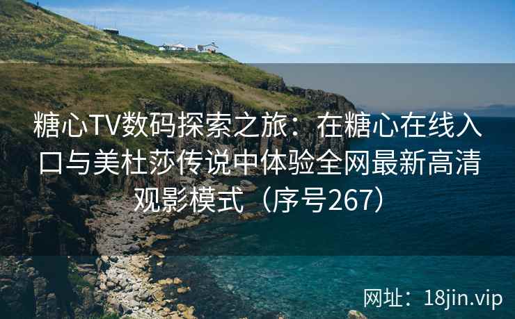 糖心TV数码探索之旅：在糖心在线入口与美杜莎传说中体验全网最新高清观影模式（序号267）