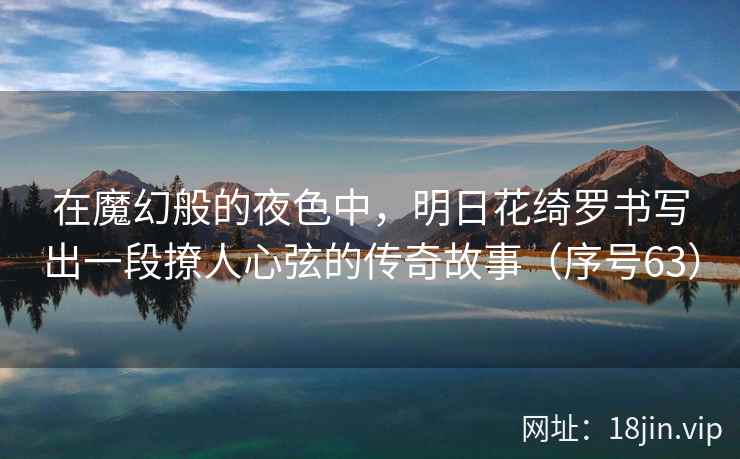 在魔幻般的夜色中，明日花绮罗书写出一段撩人心弦的传奇故事（序号63）