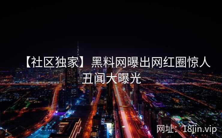 【社区独家】黑料网曝出网红圈惊人丑闻大曝光