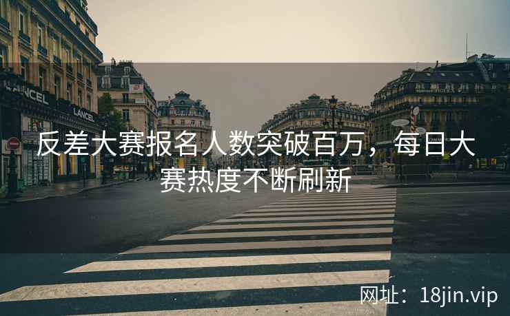 反差大赛报名人数突破百万，每日大赛热度不断刷新