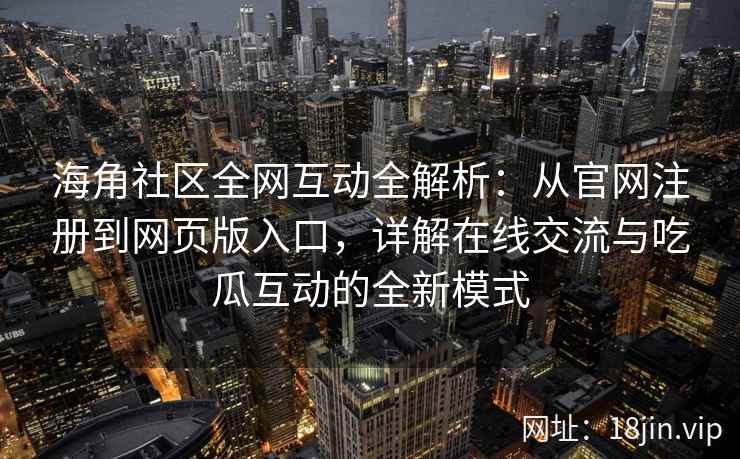 海角社区全网互动全解析：从官网注册到网页版入口，详解在线交流与吃瓜互动的全新模式