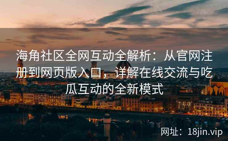 海角社区全网互动全解析：从官网注册到网页版入口，详解在线交流与吃瓜互动的全新模式