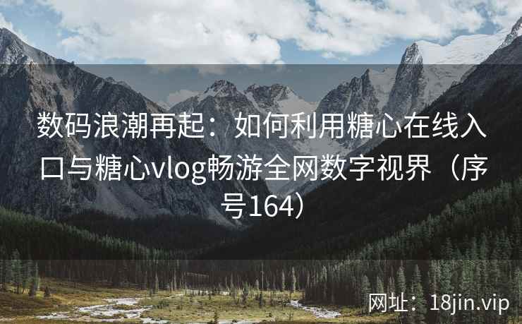 数码浪潮再起：如何利用糖心在线入口与糖心vlog畅游全网数字视界（序号164）