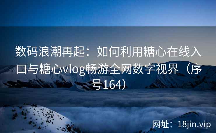 数码浪潮再起：如何利用糖心在线入口与糖心vlog畅游全网数字视界（序号164）