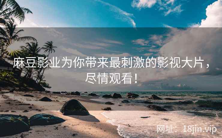 麻豆影业为你带来最刺激的影视大片，尽情观看！