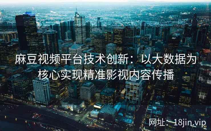 麻豆视频平台技术创新：以大数据为核心实现精准影视内容传播