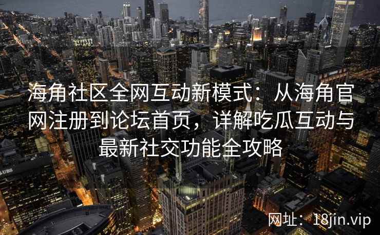 海角社区全网互动新模式：从海角官网注册到论坛首页，详解吃瓜互动与最新社交功能全攻略