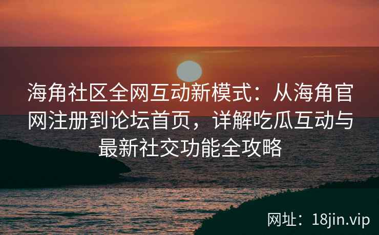 海角社区全网互动新模式：从海角官网注册到论坛首页，详解吃瓜互动与最新社交功能全攻略