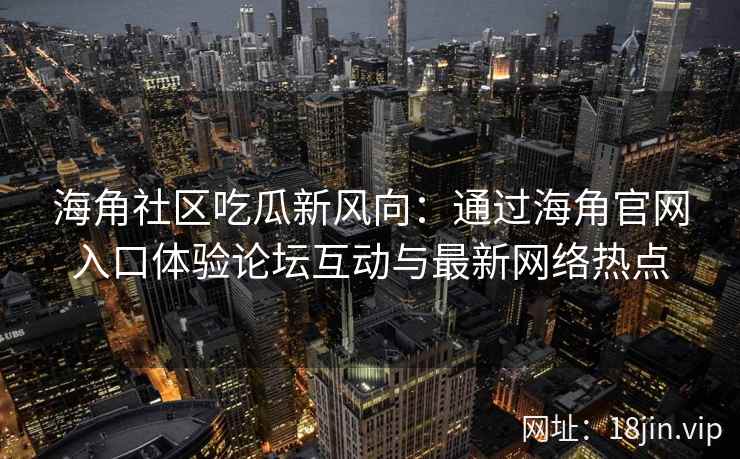 海角社区吃瓜新风向：通过海角官网入口体验论坛互动与最新网络热点