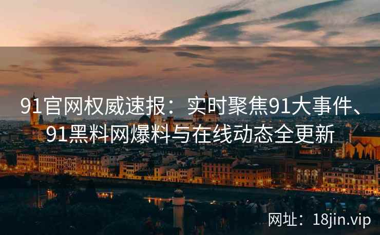 91官网权威速报：实时聚焦91大事件、91黑料网爆料与在线动态全更新