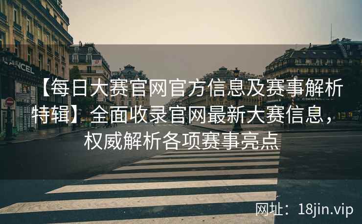 【每日大赛官网官方信息及赛事解析特辑】全面收录官网最新大赛信息，权威解析各项赛事亮点