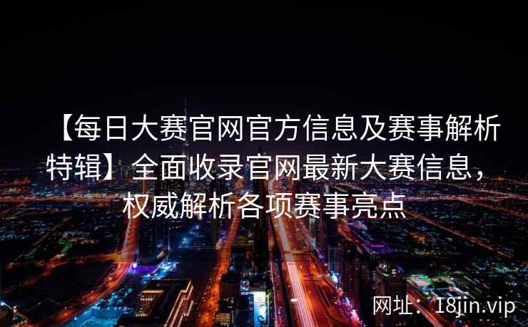 【每日大赛官网官方信息及赛事解析特辑】全面收录官网最新大赛信息，权威解析各项赛事亮点