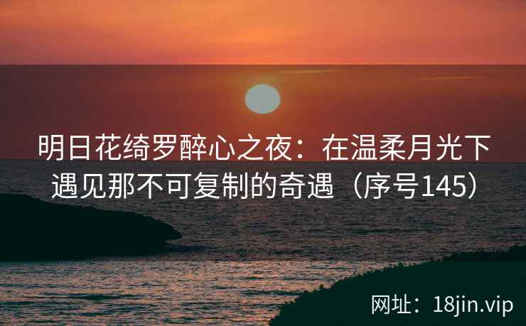 明日花绮罗醉心之夜：在温柔月光下遇见那不可复制的奇遇（序号145）