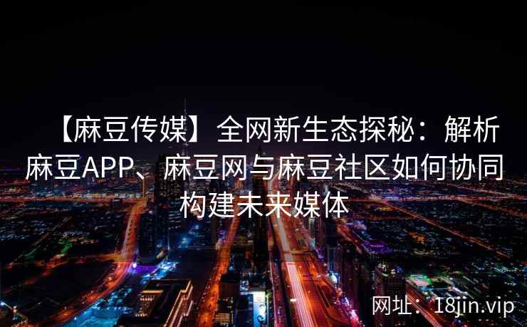 【麻豆传媒】全网新生态探秘：解析麻豆APP、麻豆网与麻豆社区如何协同构建未来媒体