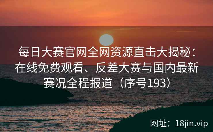 每日大赛官网全网资源直击大揭秘：在线免费观看、反差大赛与国内最新赛况全程报道（序号193）
