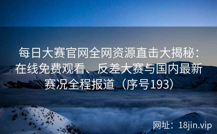 每日大赛官网全网资源直击大揭秘：在线免费观看、反差大赛与国内最新赛况全程报道（序号193）